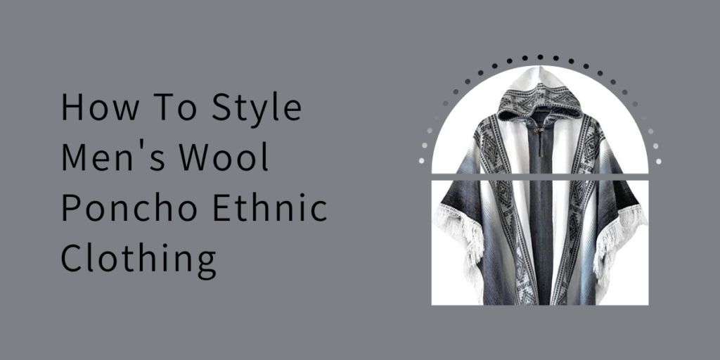 How To Style Men's Wool Poncho Ethnic Clothing